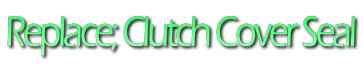 Replace; Clutch Cover Seal