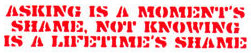 Asking is a moment's shame not knowing is a lifetime's shame